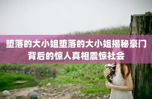 堕落的大小姐堕落的大小姐揭秘豪门背后的惊人真相震惊社会