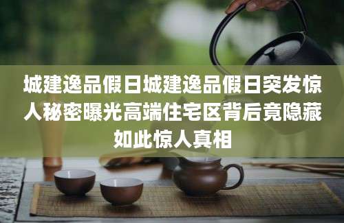 城建逸品假日城建逸品假日突发惊人秘密曝光高端住宅区背后竟隐藏如此惊人真相
