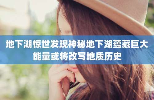 地下湖惊世发现神秘地下湖蕴藏巨大能量或将改写地质历史