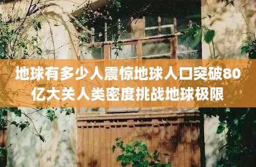 地球有多少人震惊地球人口突破80亿大关人类密度挑战地球极限