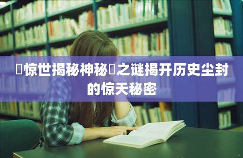 堎惊世揭秘神秘堎之谜揭开历史尘封的惊天秘密