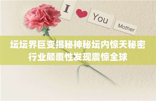 坛坛界巨变揭秘神秘坛内惊天秘密行业颠覆性发现震惊全球