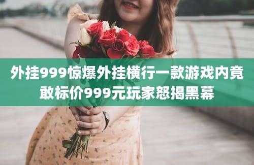 外挂999惊爆外挂横行一款游戏内竟敢标价999元玩家怒揭黑幕
