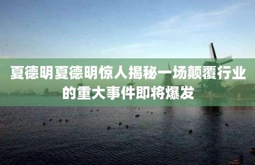 夏德明夏德明惊人揭秘一场颠覆行业的重大事件即将爆发