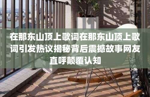 在那东山顶上歌词在那东山顶上歌词引发热议揭秘背后震撼故事网友直呼颠覆认知