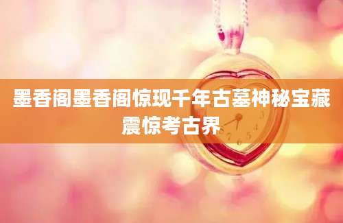 墨香阁墨香阁惊现千年古墓神秘宝藏震惊考古界