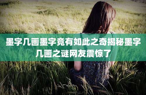 墨字几画墨字竟有如此之奇揭秘墨字几画之谜网友震惊了