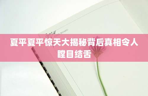 夏平夏平惊天大揭秘背后真相令人瞠目结舌