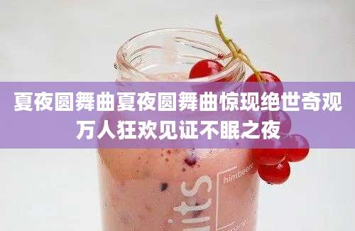 夏夜圆舞曲夏夜圆舞曲惊现绝世奇观万人狂欢见证不眠之夜