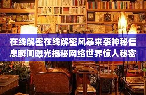在线解密在线解密风暴来袭神秘信息瞬间曝光揭秘网络世界惊人秘密