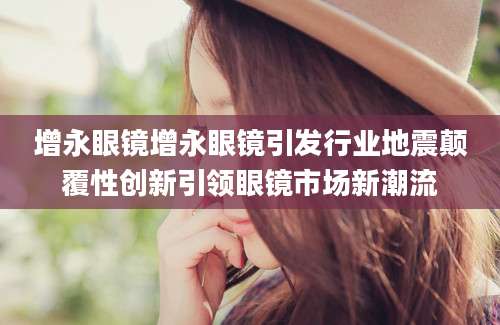 增永眼镜增永眼镜引发行业地震颠覆性创新引领眼镜市场新潮流