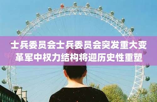 士兵委员会士兵委员会突发重大变革军中权力结构将迎历史性重塑