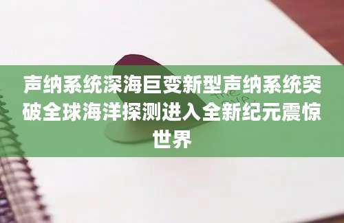 声纳系统深海巨变新型声纳系统突破全球海洋探测进入全新纪元震惊世界