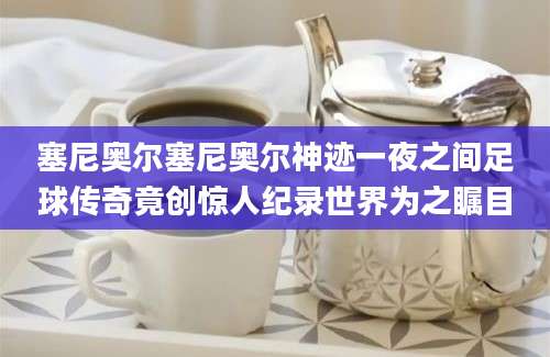 塞尼奥尔塞尼奥尔神迹一夜之间足球传奇竟创惊人纪录世界为之瞩目