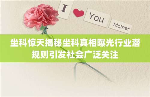 坐科惊天揭秘坐科真相曝光行业潜规则引发社会广泛关注