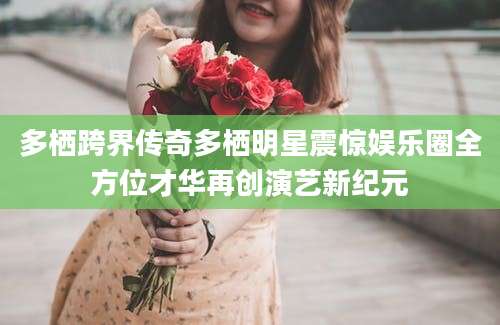 多栖跨界传奇多栖明星震惊娱乐圈全方位才华再创演艺新纪元
