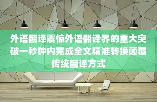 外语翻译震惊外语翻译界的重大突破一秒钟内完成全文精准转换颠覆传统翻译方式