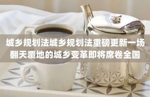 城乡规划法城乡规划法重磅更新一场翻天覆地的城乡变革即将席卷全国