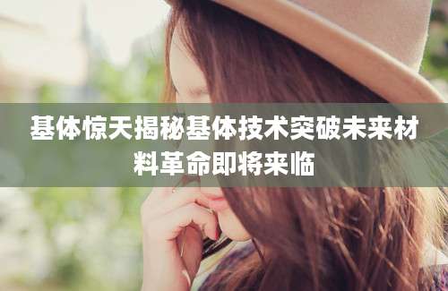基体惊天揭秘基体技术突破未来材料革命即将来临