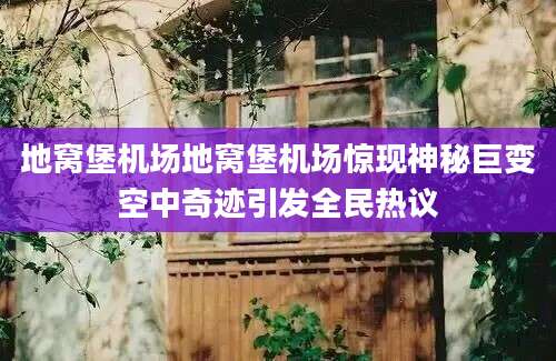 地窝堡机场地窝堡机场惊现神秘巨变空中奇迹引发全民热议