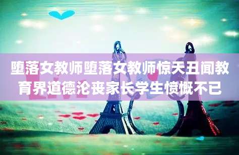 堕落女教师堕落女教师惊天丑闻教育界道德沦丧家长学生愤慨不已