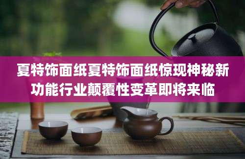 夏特饰面纸夏特饰面纸惊现神秘新功能行业颠覆性变革即将来临