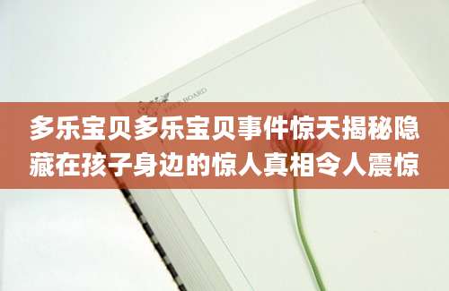 多乐宝贝多乐宝贝事件惊天揭秘隐藏在孩子身边的惊人真相令人震惊