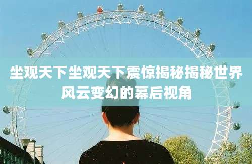 坐观天下坐观天下震惊揭秘揭秘世界风云变幻的幕后视角