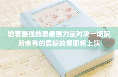 地表最强地表最强力量对决一场前所未有的震撼较量即将上演