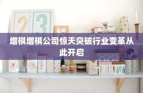增祺增祺公司惊天突破行业变革从此开启