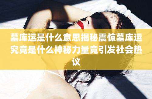 墓库运是什么意思揭秘震惊墓库运究竟是什么神秘力量竟引发社会热议
