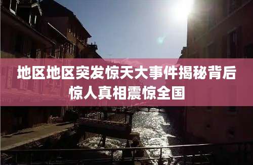 地区地区突发惊天大事件揭秘背后惊人真相震惊全国