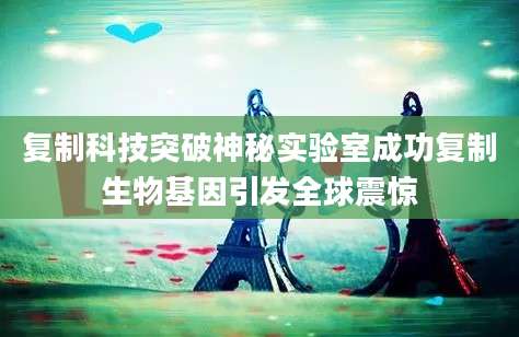 复制科技突破神秘实验室成功复制生物基因引发全球震惊