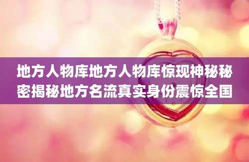 地方人物库地方人物库惊现神秘秘密揭秘地方名流真实身份震惊全国