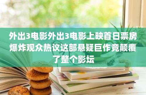 外出3电影外出3电影上映首日票房爆炸观众热议这部悬疑巨作竟颠覆了整个影坛
