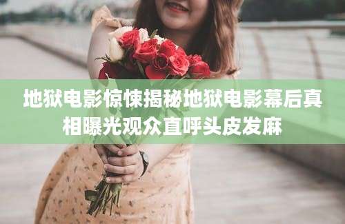地狱电影惊悚揭秘地狱电影幕后真相曝光观众直呼头皮发麻