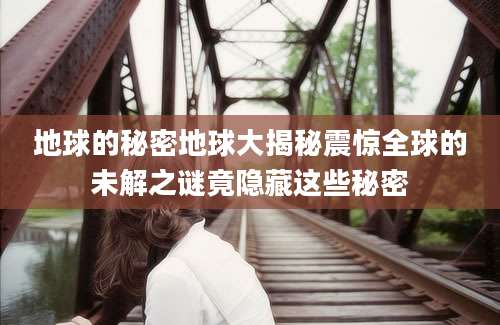 地球的秘密地球大揭秘震惊全球的未解之谜竟隐藏这些秘密