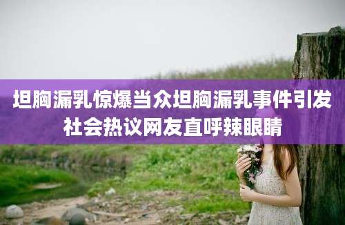 坦胸漏乳惊爆当众坦胸漏乳事件引发社会热议网友直呼辣眼睛