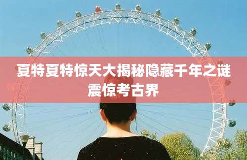 夏特夏特惊天大揭秘隐藏千年之谜震惊考古界