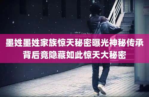 墨姓墨姓家族惊天秘密曝光神秘传承背后竟隐藏如此惊天大秘密