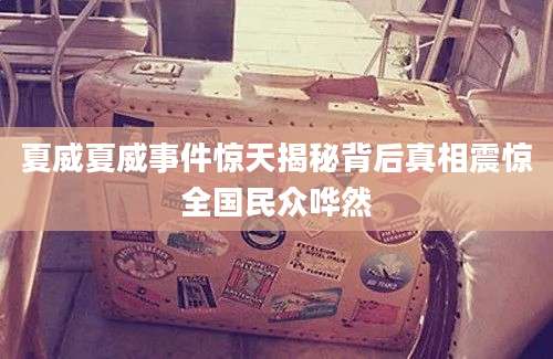 夏威夏威事件惊天揭秘背后真相震惊全国民众哗然