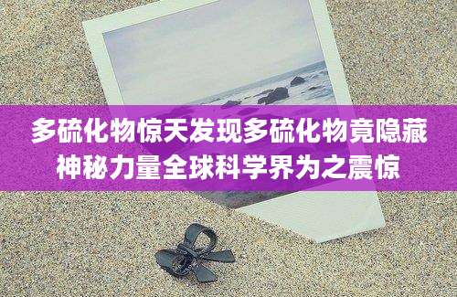 多硫化物惊天发现多硫化物竟隐藏神秘力量全球科学界为之震惊