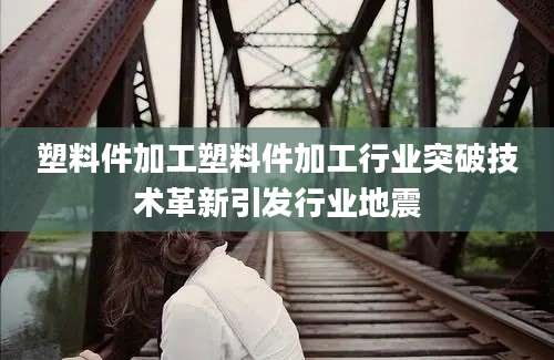 塑料件加工塑料件加工行业突破技术革新引发行业地震