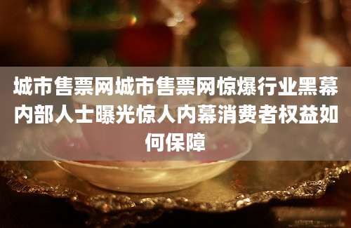 城市售票网城市售票网惊爆行业黑幕内部人士曝光惊人内幕消费者权益如何保障
