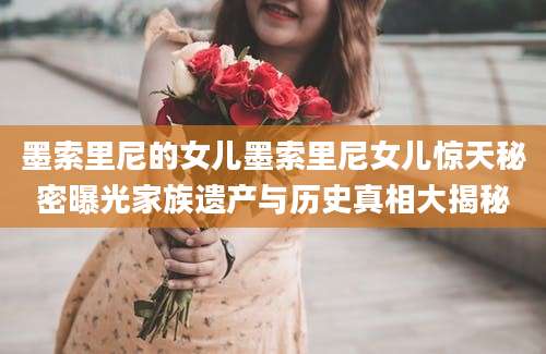 墨索里尼的女儿墨索里尼女儿惊天秘密曝光家族遗产与历史真相大揭秘