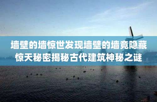 墙壁的墙惊世发现墙壁的墙竟隐藏惊天秘密揭秘古代建筑神秘之谜