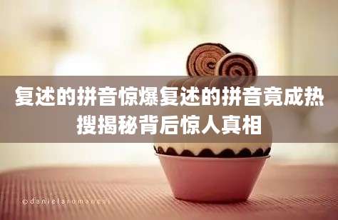 复述的拼音惊爆复述的拼音竟成热搜揭秘背后惊人真相