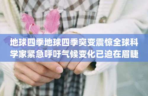 地球四季地球四季突变震惊全球科学家紧急呼吁气候变化已迫在眉睫