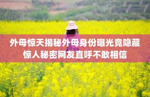 外母惊天揭秘外母身份曝光竟隐藏惊人秘密网友直呼不敢相信