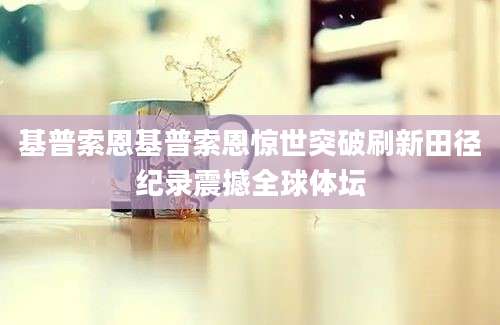 基普索恩基普索恩惊世突破刷新田径纪录震撼全球体坛